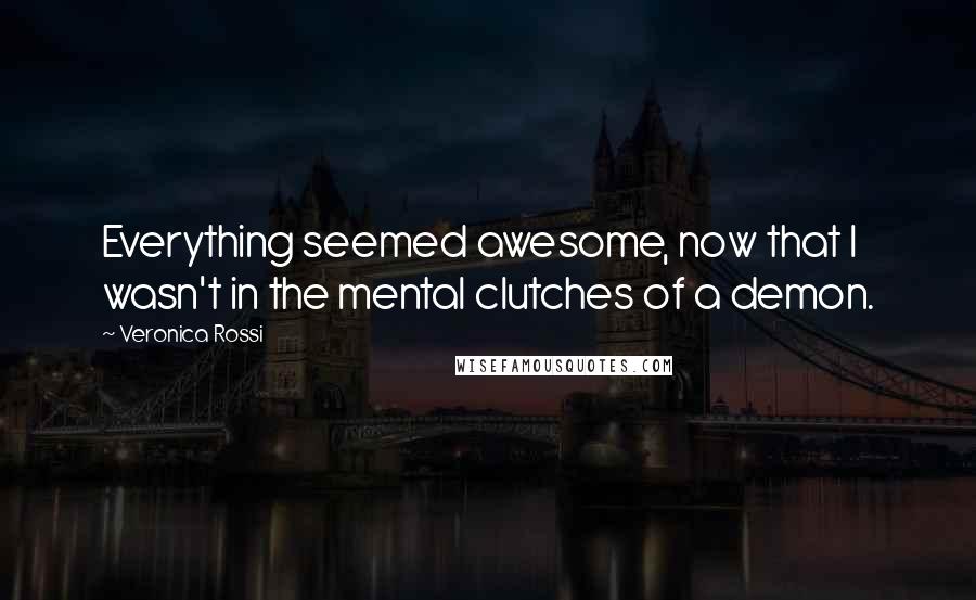 Veronica Rossi Quotes: Everything seemed awesome, now that I wasn't in the mental clutches of a demon.