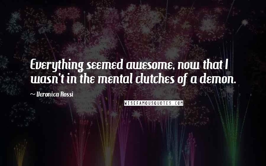 Veronica Rossi Quotes: Everything seemed awesome, now that I wasn't in the mental clutches of a demon.