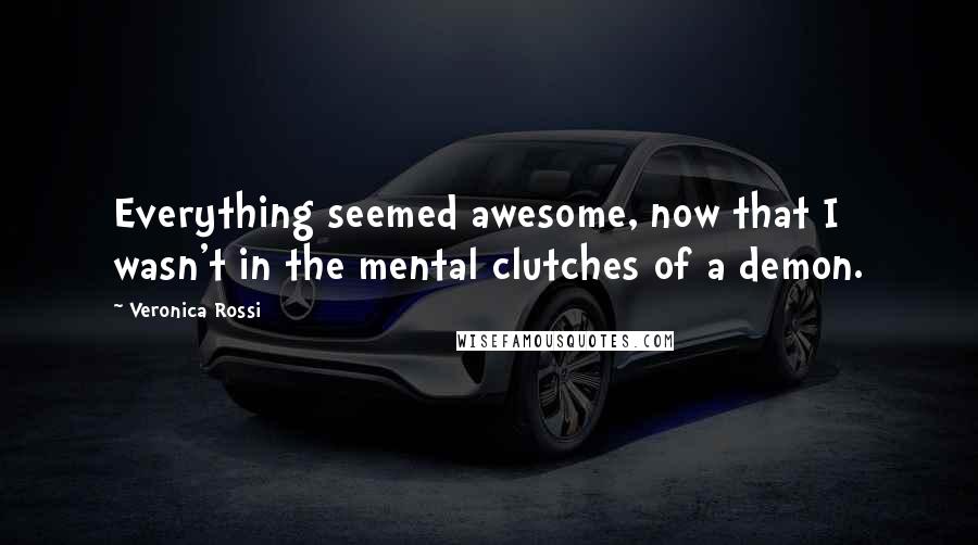 Veronica Rossi Quotes: Everything seemed awesome, now that I wasn't in the mental clutches of a demon.