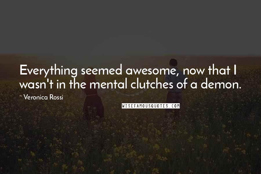 Veronica Rossi Quotes: Everything seemed awesome, now that I wasn't in the mental clutches of a demon.