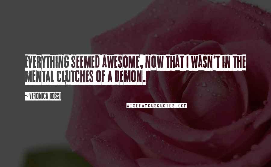 Veronica Rossi Quotes: Everything seemed awesome, now that I wasn't in the mental clutches of a demon.