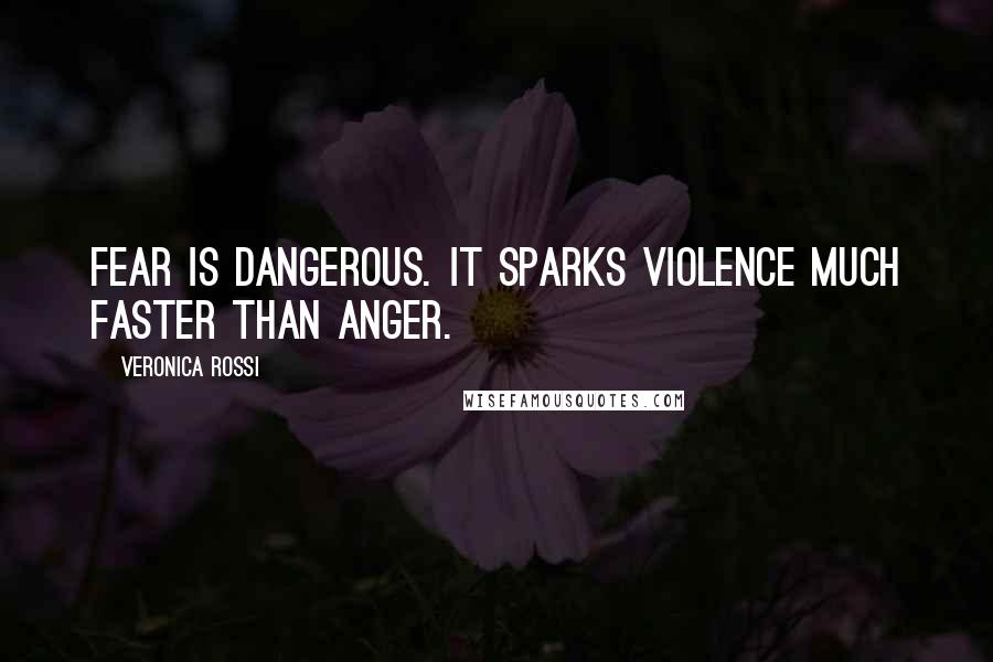 Veronica Rossi Quotes: Fear is dangerous. It sparks violence much faster than anger.