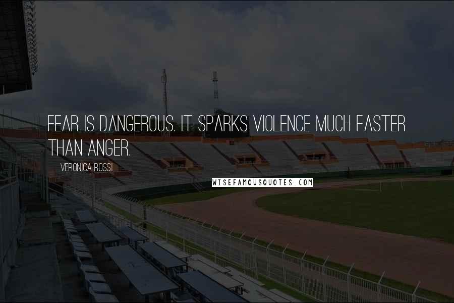 Veronica Rossi Quotes: Fear is dangerous. It sparks violence much faster than anger.