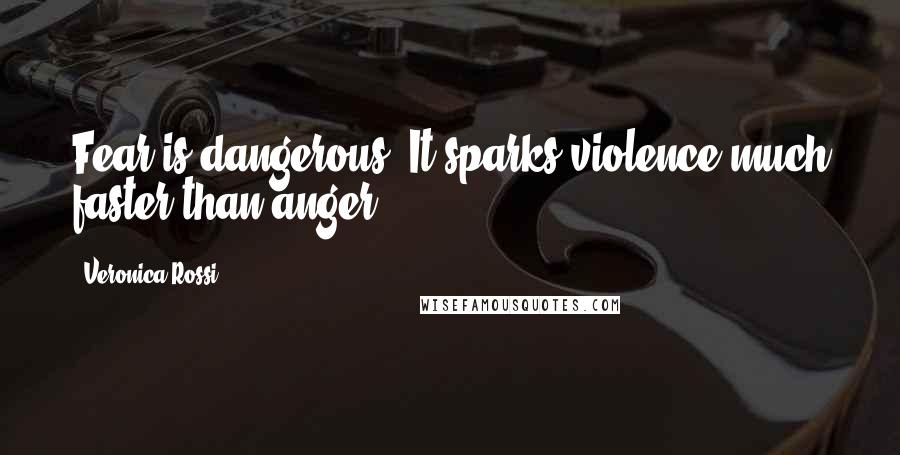 Veronica Rossi Quotes: Fear is dangerous. It sparks violence much faster than anger.