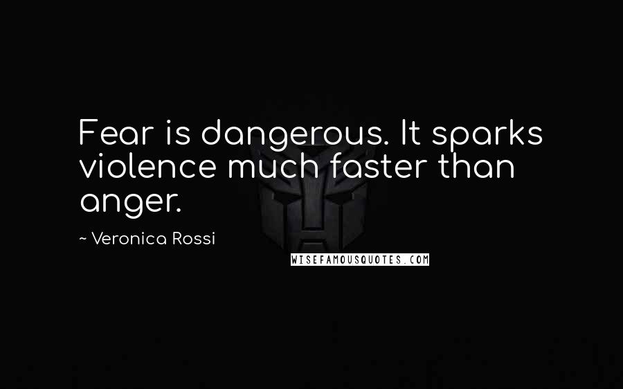 Veronica Rossi Quotes: Fear is dangerous. It sparks violence much faster than anger.