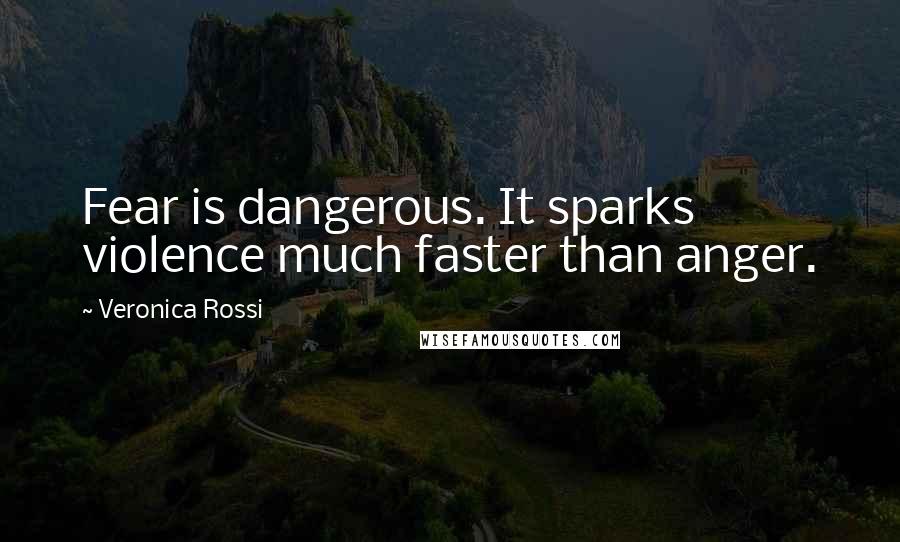 Veronica Rossi Quotes: Fear is dangerous. It sparks violence much faster than anger.