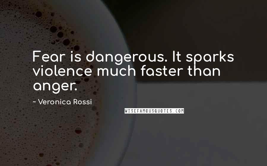 Veronica Rossi Quotes: Fear is dangerous. It sparks violence much faster than anger.