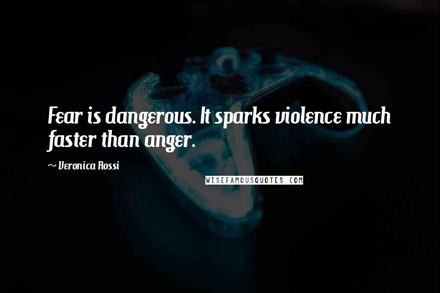 Veronica Rossi Quotes: Fear is dangerous. It sparks violence much faster than anger.
