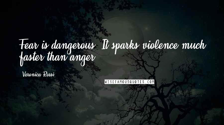 Veronica Rossi Quotes: Fear is dangerous. It sparks violence much faster than anger.