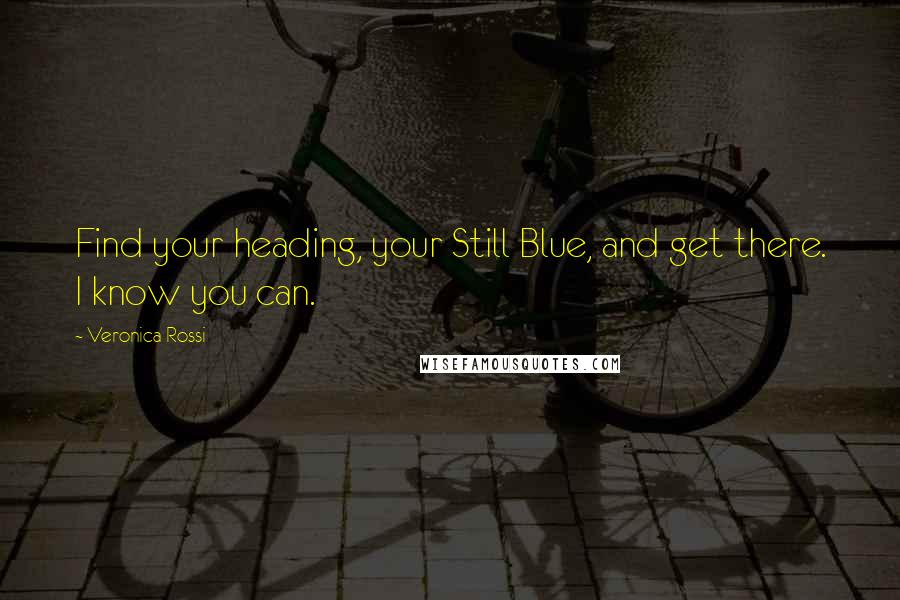 Veronica Rossi Quotes: Find your heading, your Still Blue, and get there. I know you can.