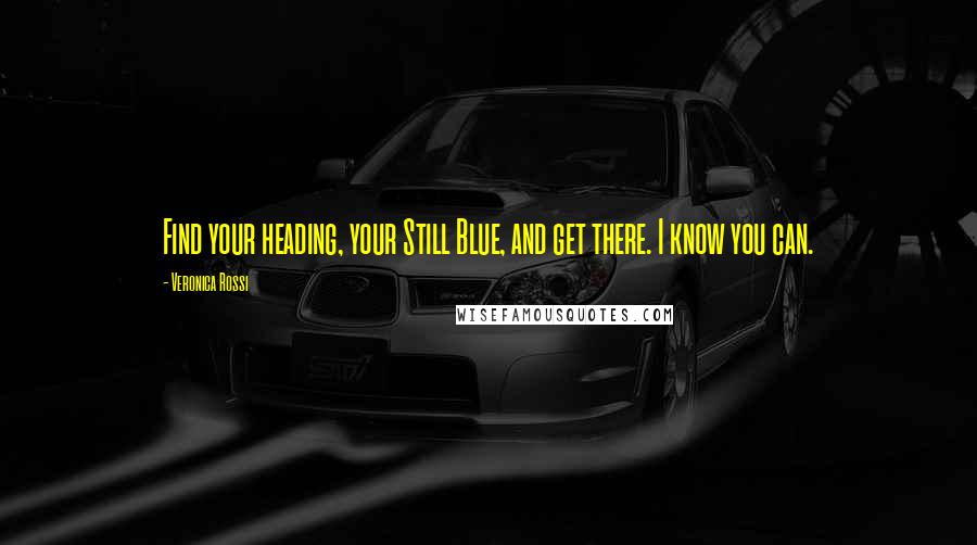 Veronica Rossi Quotes: Find your heading, your Still Blue, and get there. I know you can.
