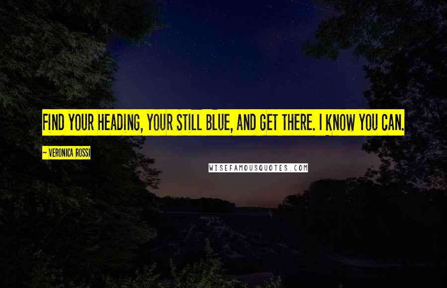 Veronica Rossi Quotes: Find your heading, your Still Blue, and get there. I know you can.