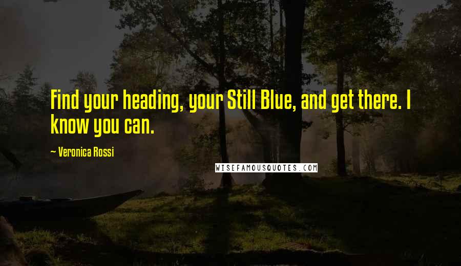 Veronica Rossi Quotes: Find your heading, your Still Blue, and get there. I know you can.