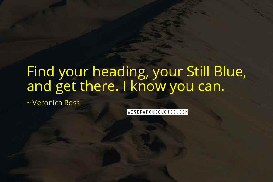 Veronica Rossi Quotes: Find your heading, your Still Blue, and get there. I know you can.
