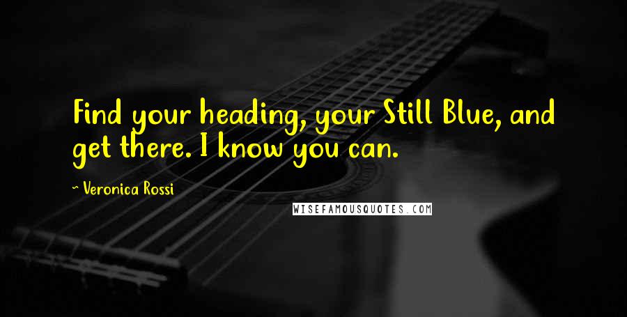Veronica Rossi Quotes: Find your heading, your Still Blue, and get there. I know you can.