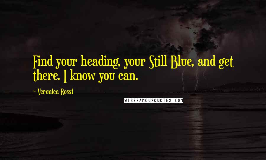 Veronica Rossi Quotes: Find your heading, your Still Blue, and get there. I know you can.