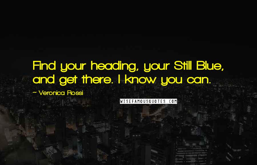 Veronica Rossi Quotes: Find your heading, your Still Blue, and get there. I know you can.