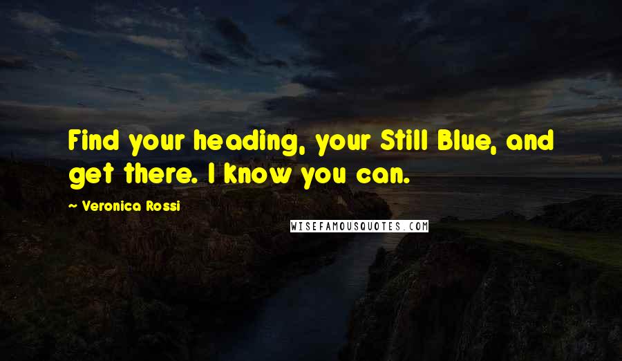 Veronica Rossi Quotes: Find your heading, your Still Blue, and get there. I know you can.
