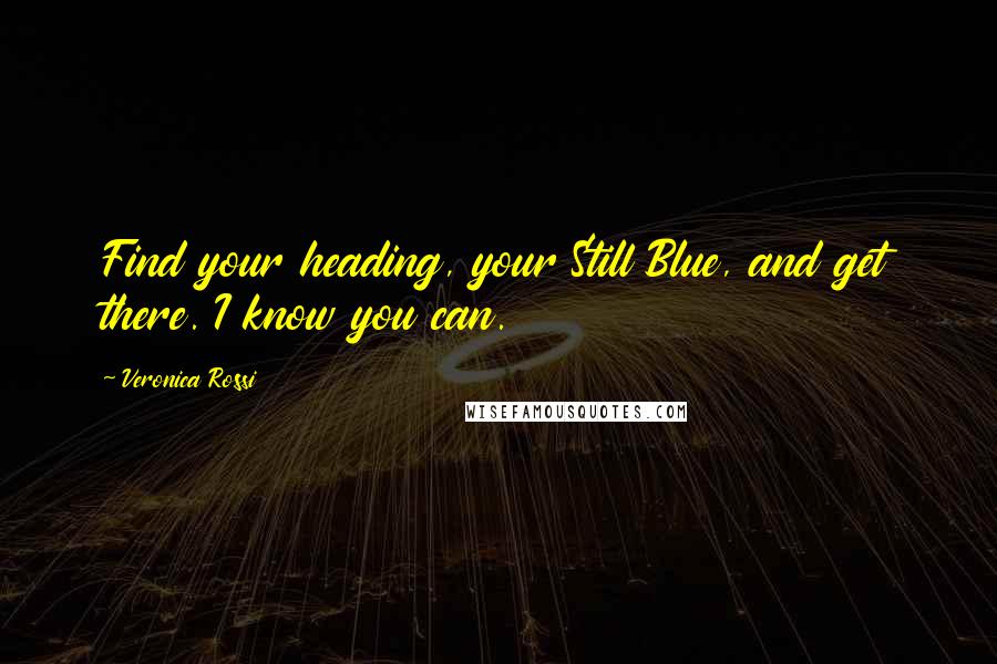 Veronica Rossi Quotes: Find your heading, your Still Blue, and get there. I know you can.