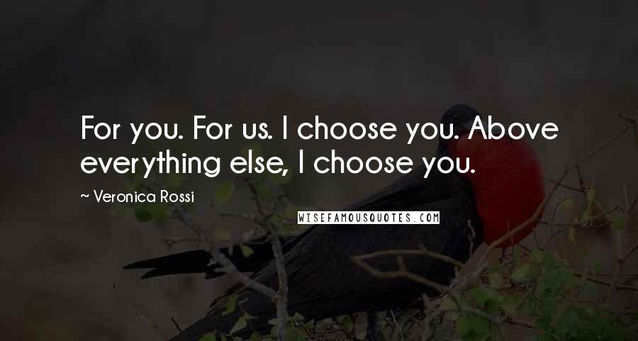 Veronica Rossi Quotes: For you. For us. I choose you. Above everything else, I choose you.