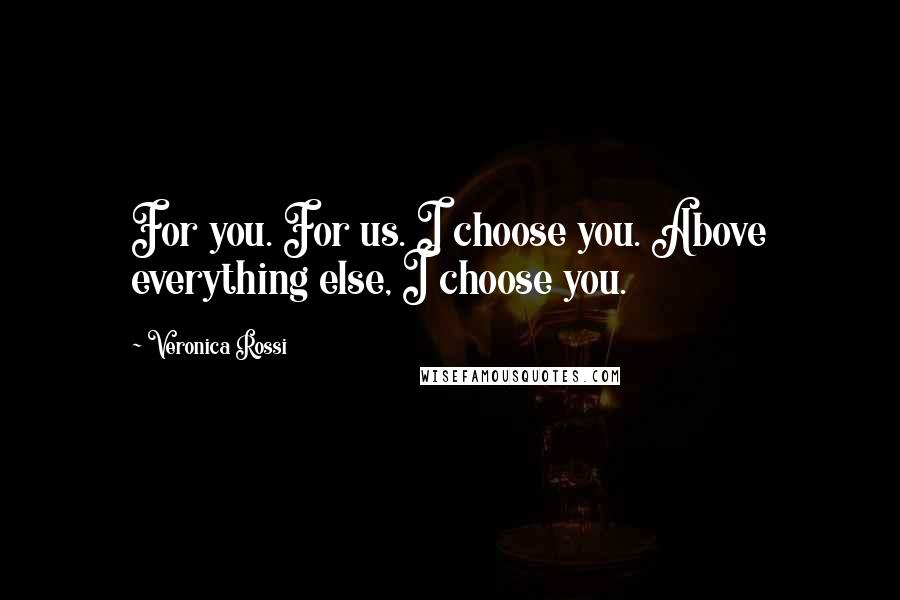 Veronica Rossi Quotes: For you. For us. I choose you. Above everything else, I choose you.