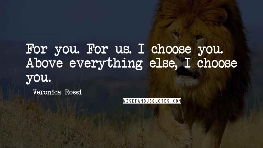 Veronica Rossi Quotes: For you. For us. I choose you. Above everything else, I choose you.