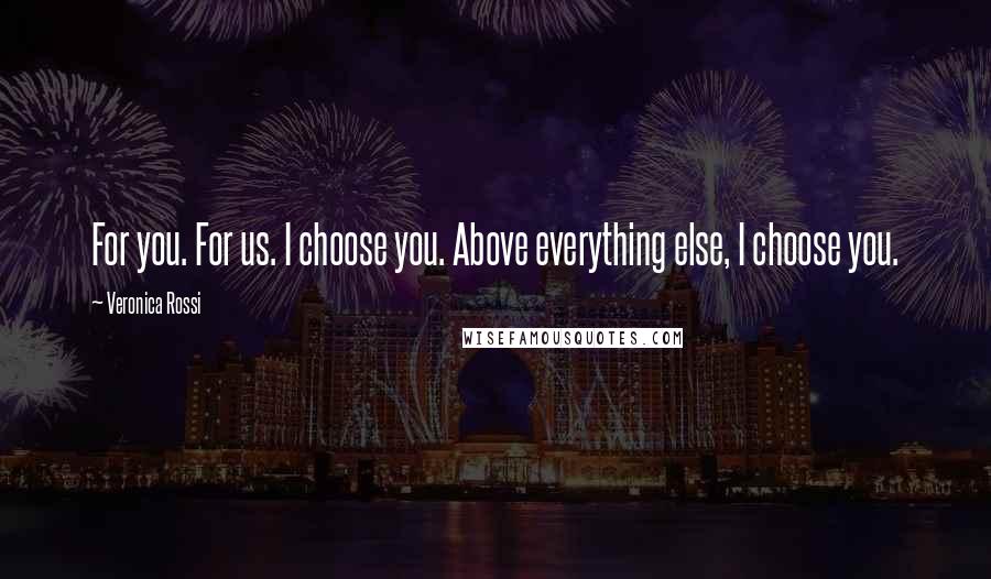 Veronica Rossi Quotes: For you. For us. I choose you. Above everything else, I choose you.