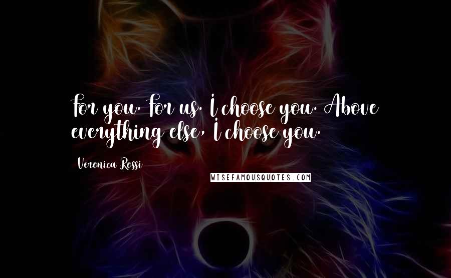 Veronica Rossi Quotes: For you. For us. I choose you. Above everything else, I choose you.