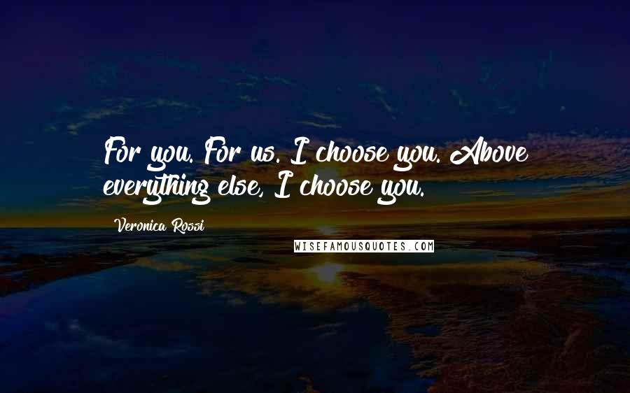 Veronica Rossi Quotes: For you. For us. I choose you. Above everything else, I choose you.