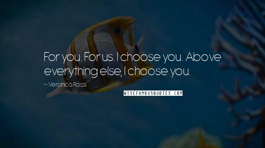 Veronica Rossi Quotes: For you. For us. I choose you. Above everything else, I choose you.