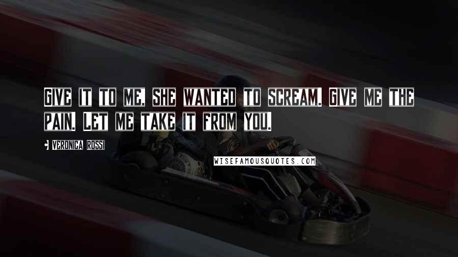 Veronica Rossi Quotes: Give it to me, she wanted to scream. Give me the pain. Let me take it from you.