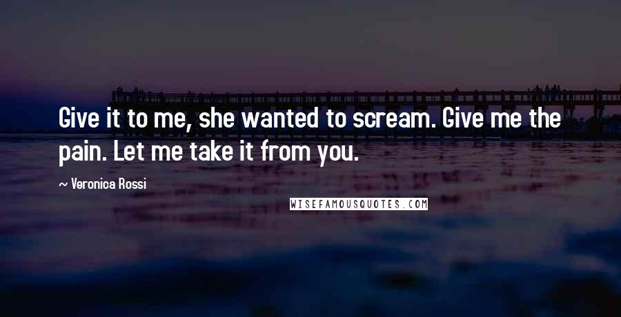 Veronica Rossi Quotes: Give it to me, she wanted to scream. Give me the pain. Let me take it from you.