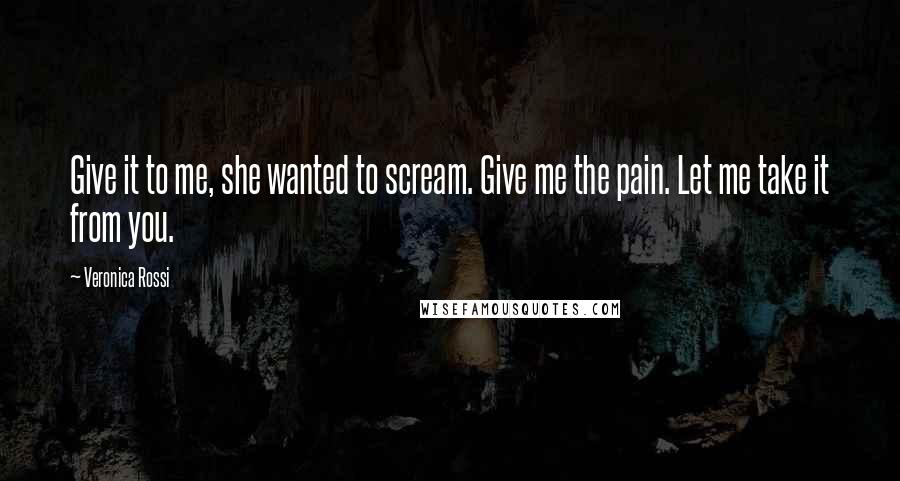 Veronica Rossi Quotes: Give it to me, she wanted to scream. Give me the pain. Let me take it from you.