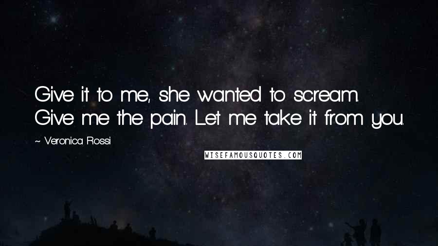 Veronica Rossi Quotes: Give it to me, she wanted to scream. Give me the pain. Let me take it from you.
