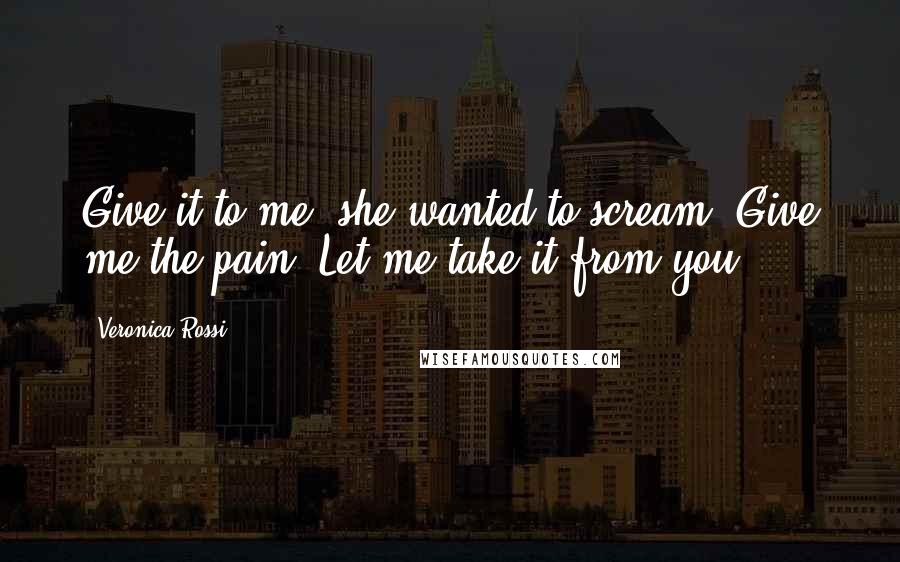 Veronica Rossi Quotes: Give it to me, she wanted to scream. Give me the pain. Let me take it from you.