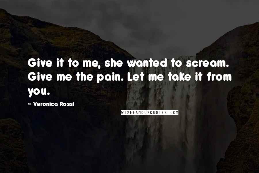 Veronica Rossi Quotes: Give it to me, she wanted to scream. Give me the pain. Let me take it from you.