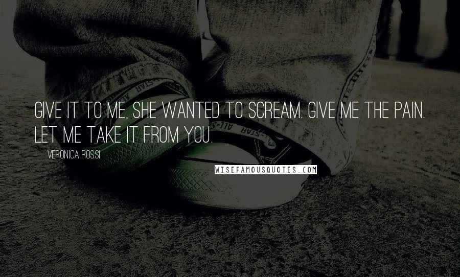 Veronica Rossi Quotes: Give it to me, she wanted to scream. Give me the pain. Let me take it from you.