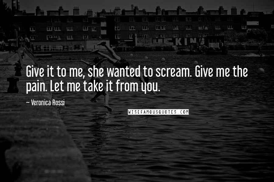Veronica Rossi Quotes: Give it to me, she wanted to scream. Give me the pain. Let me take it from you.