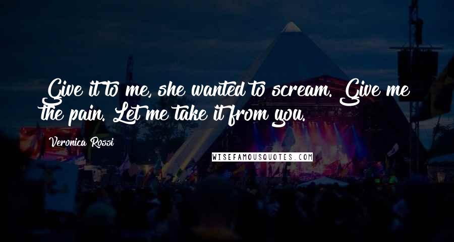 Veronica Rossi Quotes: Give it to me, she wanted to scream. Give me the pain. Let me take it from you.