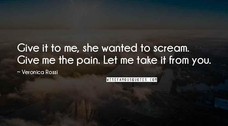 Veronica Rossi Quotes: Give it to me, she wanted to scream. Give me the pain. Let me take it from you.