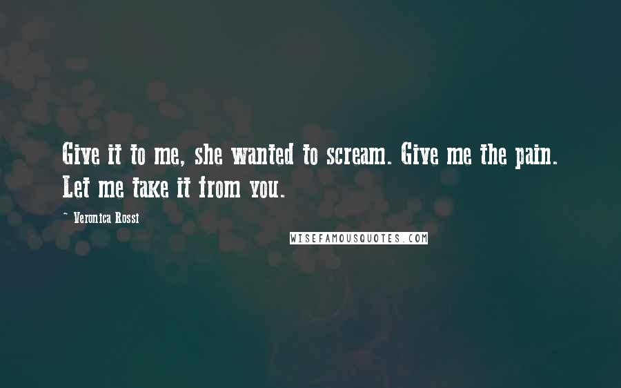 Veronica Rossi Quotes: Give it to me, she wanted to scream. Give me the pain. Let me take it from you.