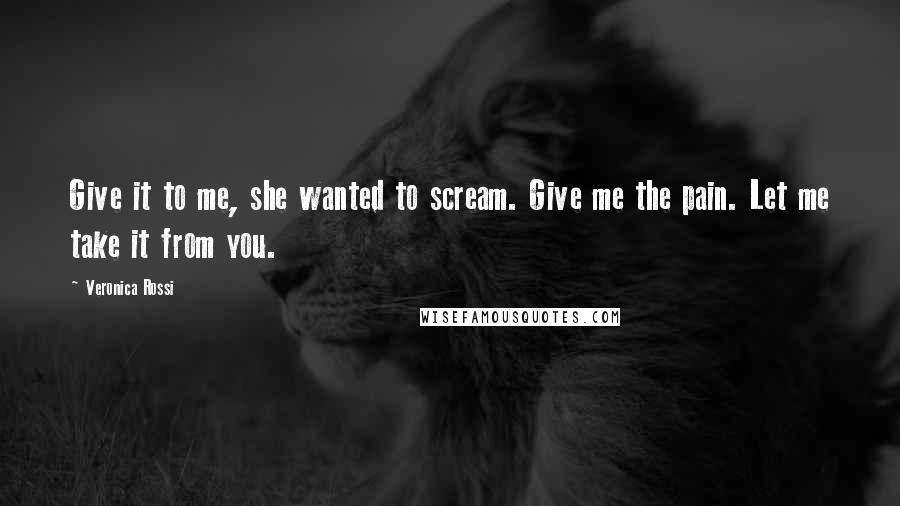 Veronica Rossi Quotes: Give it to me, she wanted to scream. Give me the pain. Let me take it from you.