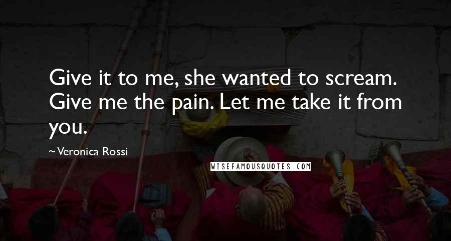Veronica Rossi Quotes: Give it to me, she wanted to scream. Give me the pain. Let me take it from you.