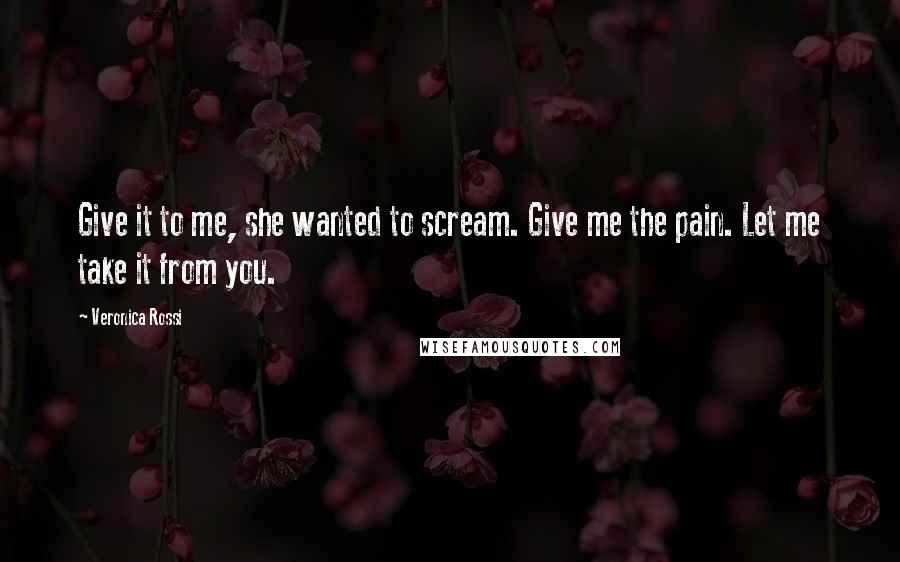 Veronica Rossi Quotes: Give it to me, she wanted to scream. Give me the pain. Let me take it from you.