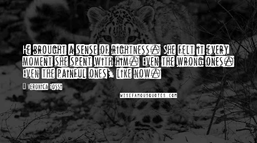 Veronica Rossi Quotes: He brought a sense of rightness. She felt it every moment she spent with him. Even the wrong ones. Even the painful ones, like now.