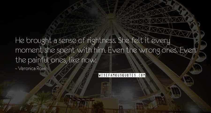 Veronica Rossi Quotes: He brought a sense of rightness. She felt it every moment she spent with him. Even the wrong ones. Even the painful ones, like now.