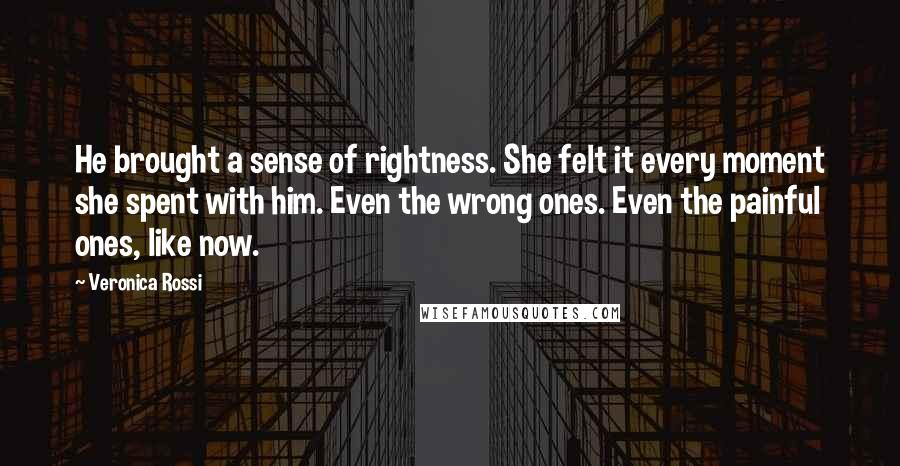 Veronica Rossi Quotes: He brought a sense of rightness. She felt it every moment she spent with him. Even the wrong ones. Even the painful ones, like now.