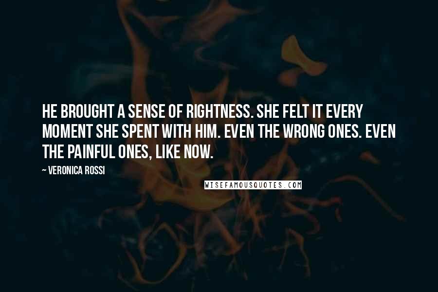 Veronica Rossi Quotes: He brought a sense of rightness. She felt it every moment she spent with him. Even the wrong ones. Even the painful ones, like now.