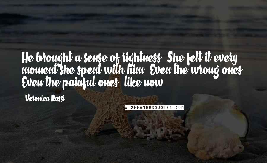 Veronica Rossi Quotes: He brought a sense of rightness. She felt it every moment she spent with him. Even the wrong ones. Even the painful ones, like now.