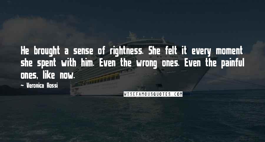 Veronica Rossi Quotes: He brought a sense of rightness. She felt it every moment she spent with him. Even the wrong ones. Even the painful ones, like now.